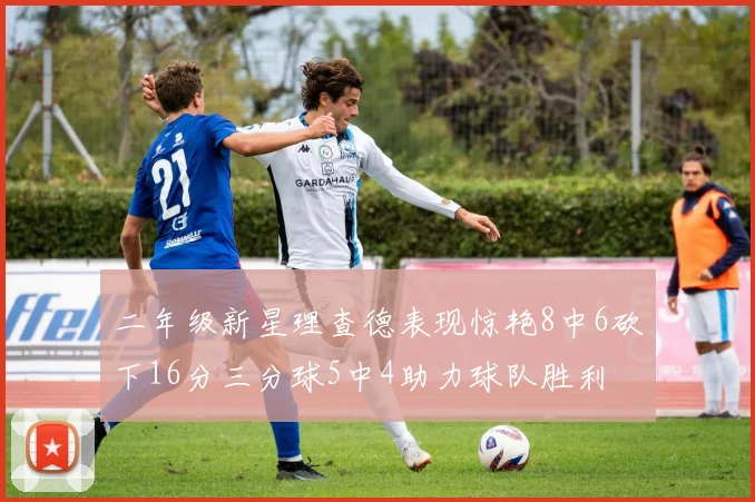 二年级新星理查德表现惊艳8中6砍下16分三分球5中4助力球队胜利
