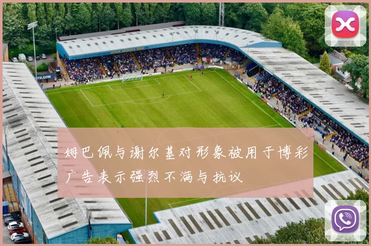 姆巴佩与谢尔基对形象被用于博彩广告表示强烈不满与抗议