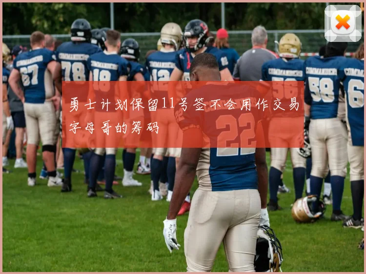 勇士计划保留11号签不会用作交易字母哥的筹码