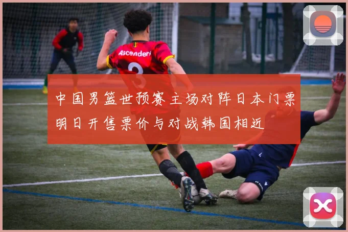 中国男篮世预赛主场对阵日本门票明日开售票价与对战韩国相近
