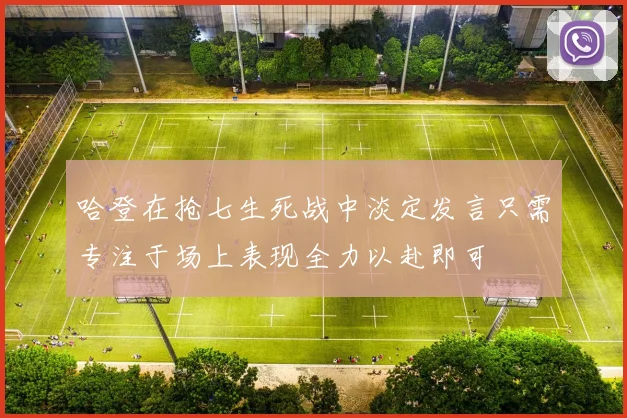 哈登在抢七生死战中淡定发言只需专注于场上表现全力以赴即可