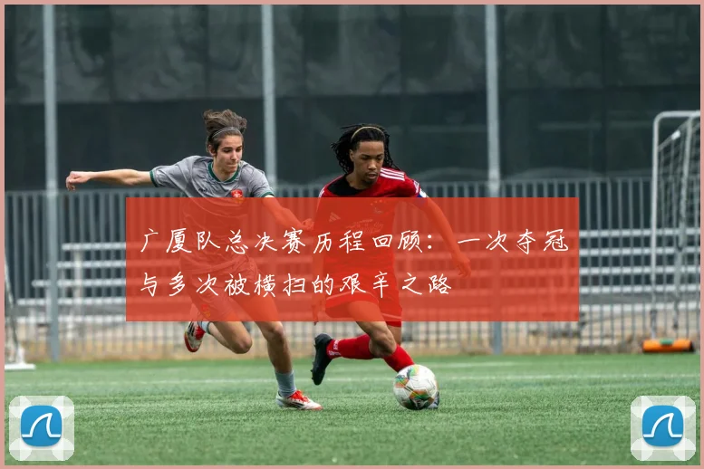 广厦队总决赛历程回顾：一次夺冠与多次被横扫的艰辛之路