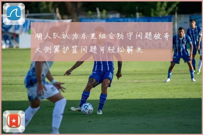 湖人队认为东里组合防守问题被夸大侧翼护筐问题可轻松解决