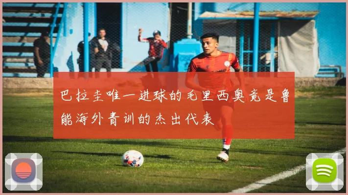 巴拉圭唯一进球的毛里西奥竟是鲁能海外青训的杰出代表