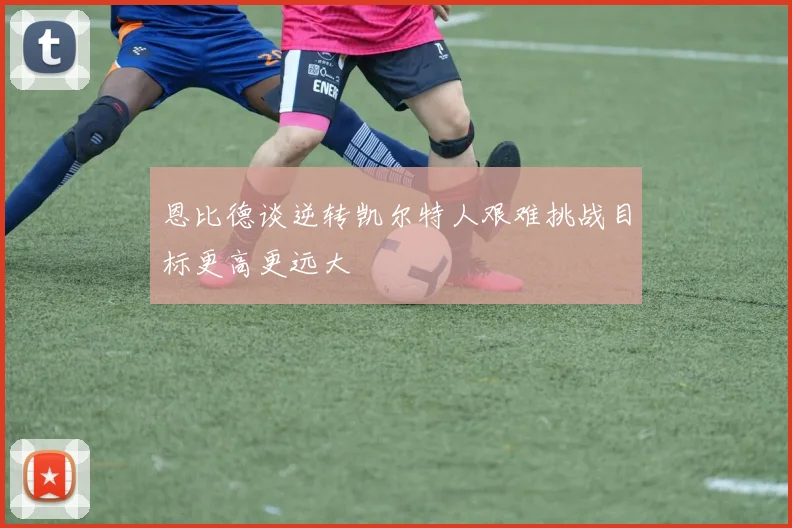 恩比德谈逆转凯尔特人艰难挑战目标更高更远大