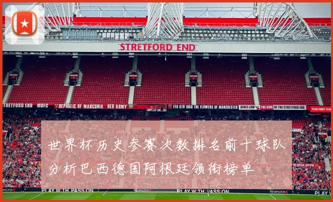 世界杯历史参赛次数排名前十球队分析巴西德国阿根廷领衔榜单