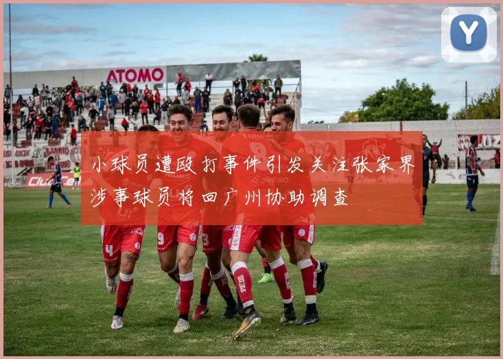 小球员遭殴打事件引发关注张家界涉事球员将回广州协助调查